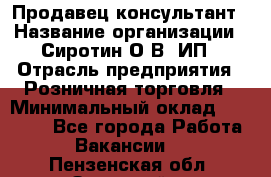 Продавец-консультант › Название организации ­ Сиротин О.В, ИП › Отрасль предприятия ­ Розничная торговля › Минимальный оклад ­ 35 000 - Все города Работа » Вакансии   . Пензенская обл.,Заречный г.